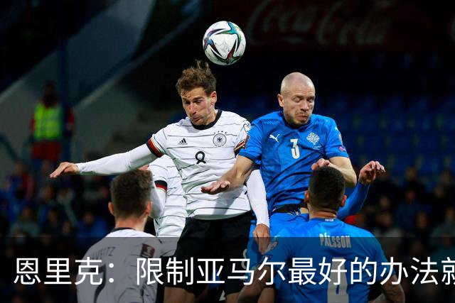 恩里克：限制亚马尔最好的办法就是别让他碰球；巴萨并非完美